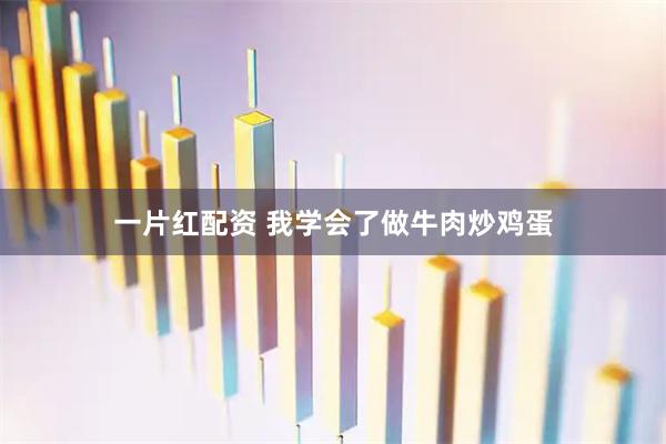 一片红配资 我学会了做牛肉炒鸡蛋