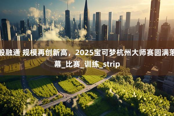 股融通 规模再创新高，2025宝可梦杭州大师赛圆满落幕_比赛_训练_strip