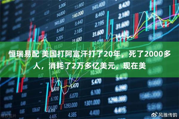 恒瑞易配 美国打阿富汗打了20年，死了2000多人，消耗了2万多亿美元，现在美