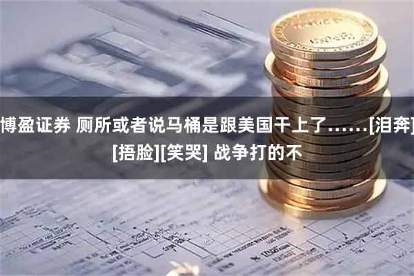 博盈证券 厕所或者说马桶是跟美国干上了……[泪奔][捂脸][笑哭] 战争打的不