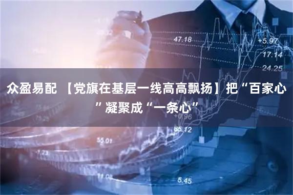 众盈易配 【党旗在基层一线高高飘扬】把“百家心”凝聚成“一条心”