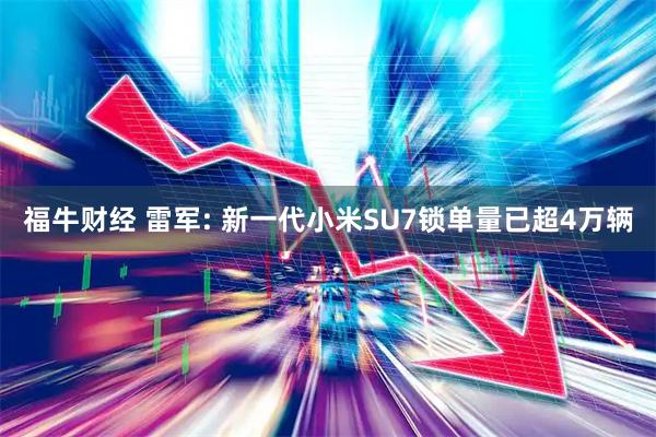 福牛财经 雷军: 新一代小米SU7锁单量已超4万辆