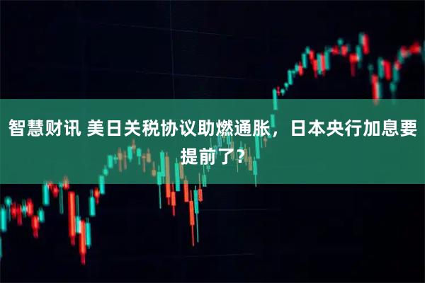 智慧财讯 美日关税协议助燃通胀,日本央行加息要提前了?