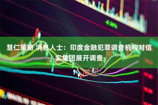 慧仁策略 消息人士:印度金融犯罪调查机构对信实集团展开调查