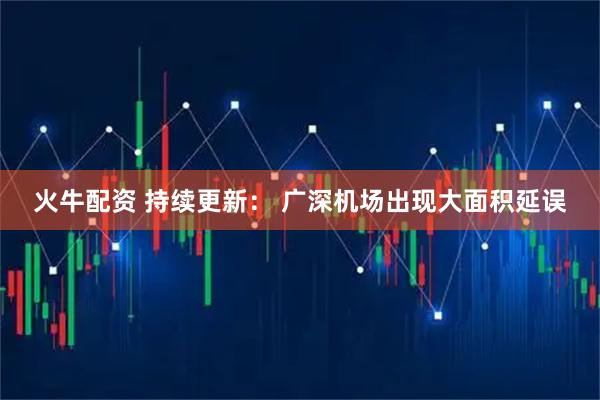 火牛配资 持续更新： 广深机场出现大面积延误