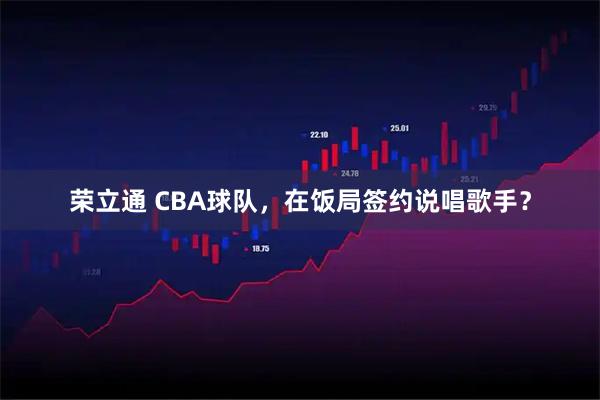 荣立通 CBA球队，在饭局签约说唱歌手？