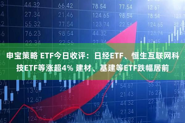 申宝策略 ETF今日收评：日经ETF、恒生互联网科技ETF等涨超4% 建材、基建等ETF跌幅居前