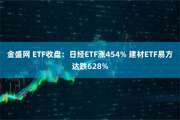 金盛网 ETF收盘：日经ETF涨454% 建材ETF易方达跌628%
