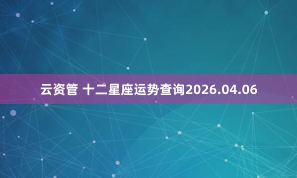 云资管 十二星座运势查询2026.04.06