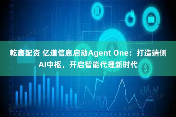乾鑫配资 亿道信息启动Agent One：打造端侧AI中枢，开启智能代理新时代