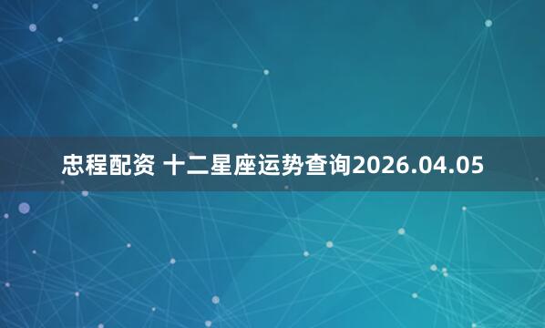 忠程配资 十二星座运势查询2026.04.05