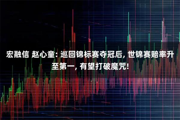 宏融信 赵心童: 巡回锦标赛夺冠后, 世锦赛赔率升至第一, 有望打破魔咒!