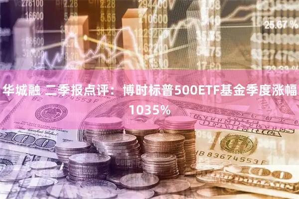 华城融 二季报点评：博时标普500ETF基金季度涨幅1035%