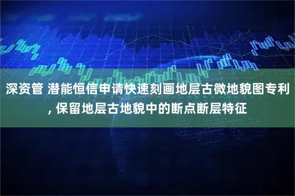 深资管 潜能恒信申请快速刻画地层古微地貌图专利, 保留地层古地貌中的断点断层特征