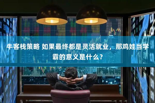 牛客栈策略 如果最终都是灵活就业，那鸡娃当学霸的意义是什么？