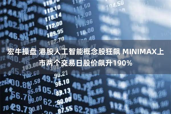 宏牛操盘 港股人工智能概念股狂飙 MINIMAX上市两个交易日股价飙升190%