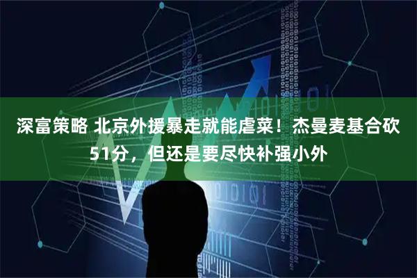 深富策略 北京外援暴走就能虐菜！杰曼麦基合砍51分，但还是要尽快补强小外