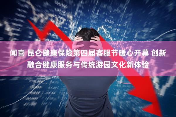 闻喜 昆仑健康保险第四届客服节暖心开幕 创新融合健康服务与传统游园文化新体验