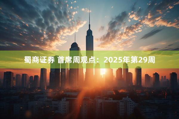 蜀商证券 首席周观点：2025年第29周